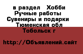  в раздел : Хобби. Ручные работы » Сувениры и подарки . Тюменская обл.,Тобольск г.